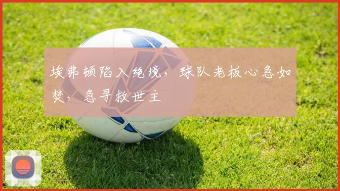 埃弗顿陷入绝境，球队老板心急如焚，急寻救世主