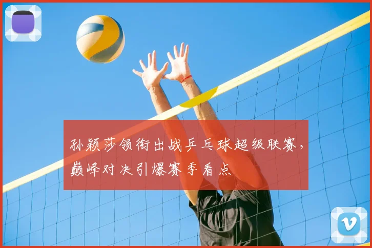 孙颖莎领衔出战乒乓球超级联赛，巅峰对决引爆赛季看点