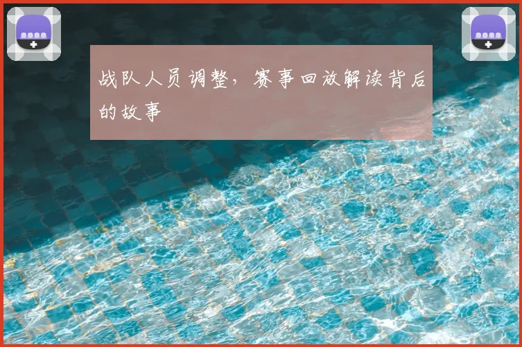 战队人员调整,赛事回放解读背后的故事