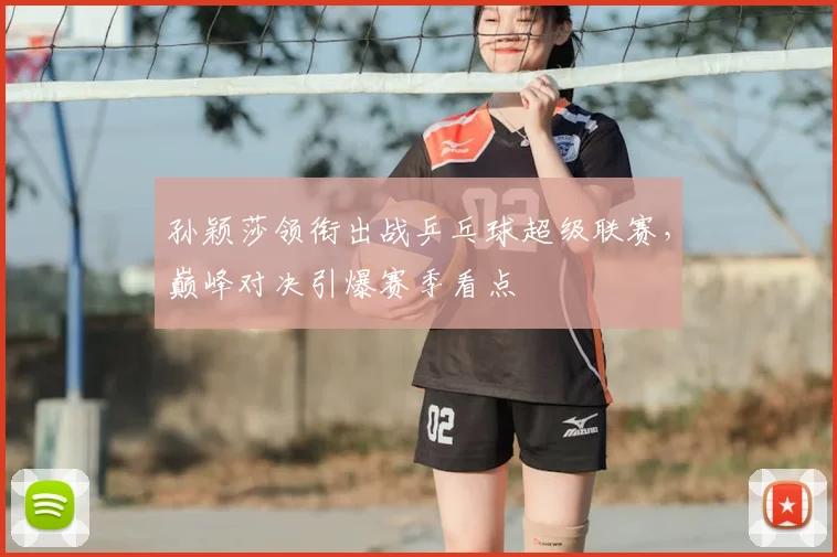 孙颖莎领衔出战乒乓球超级联赛，巅峰对决引爆赛季看点