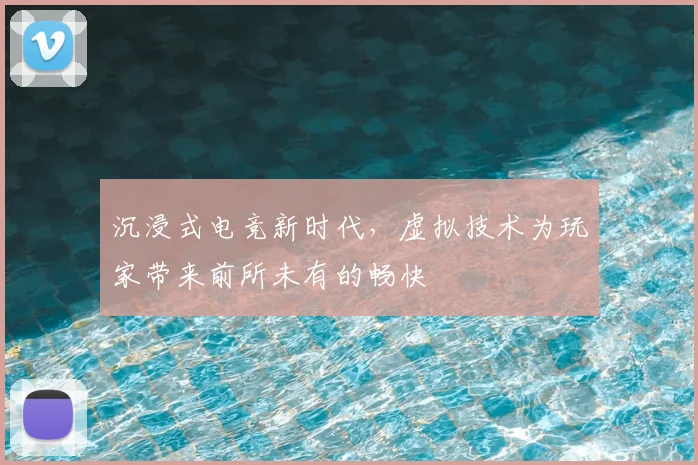 沉浸式电竞新时代，虚拟技术为玩家带来前所未有的畅快