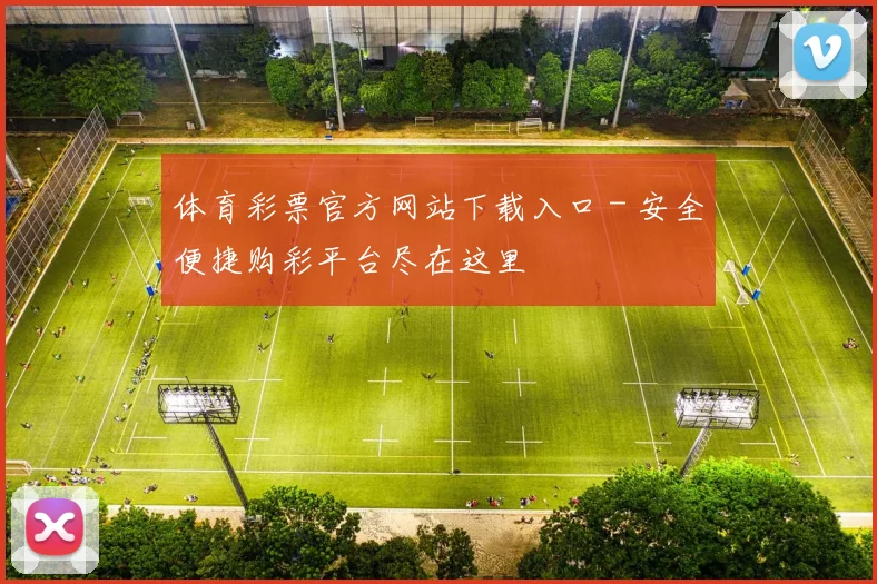 体育彩票官方网站下载入口 - 安全便捷购彩平台尽在这里